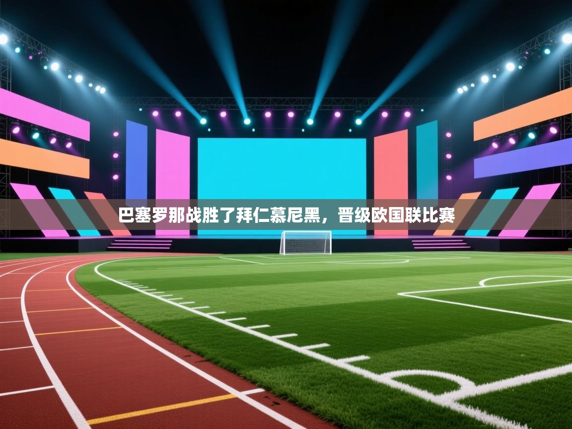 kaiyun开运·体育官方网站-巴塞罗那战胜了拜仁慕尼黑，晋级欧国联比赛