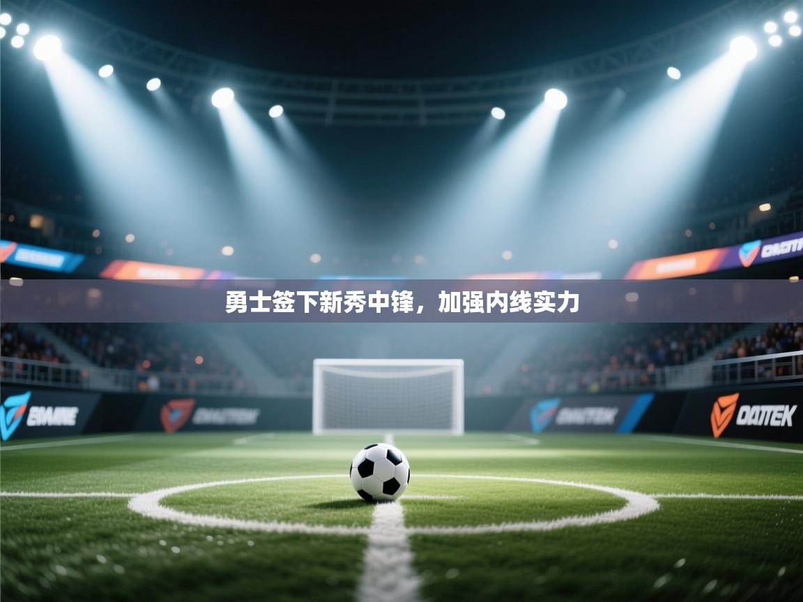 开云体育登录入口-勇士签下新秀中锋，加强内线实力