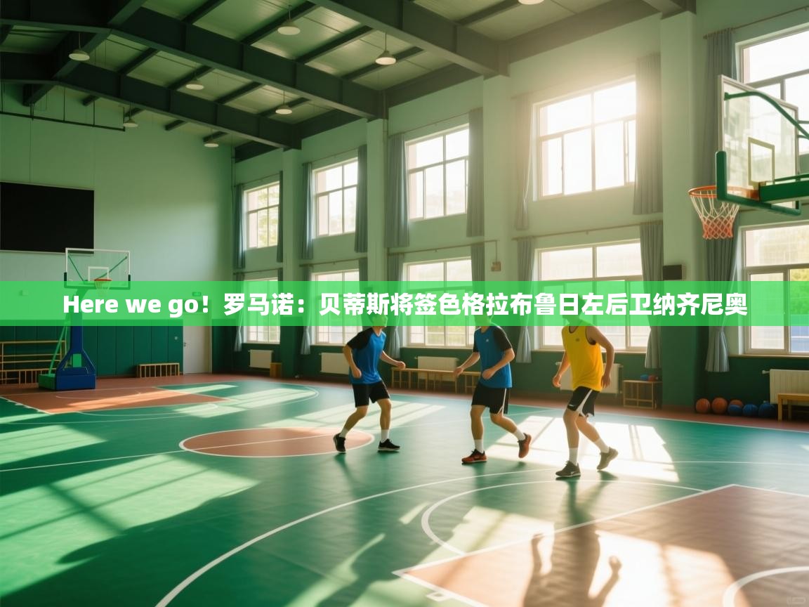 开云体育会员VIP开通-Here we go！罗马诺：贝蒂斯将签色格拉布鲁日左后卫纳齐尼奥