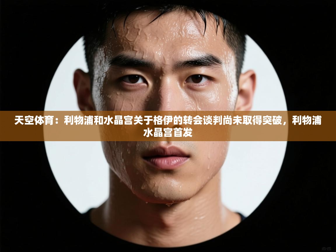 云开体育官方网站登录-天空体育：利物浦和水晶宫关于格伊的转会谈判尚未取得突破，利物浦水晶宫首发