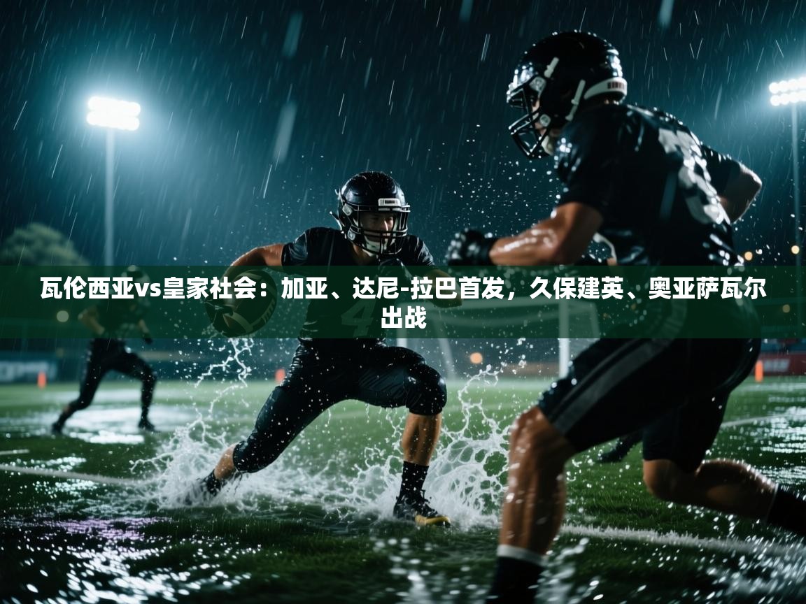 开云体育入口客服-瓦伦西亚vs皇家社会：加亚、达尼-拉巴首发，久保建英、奥亚萨瓦尔出战