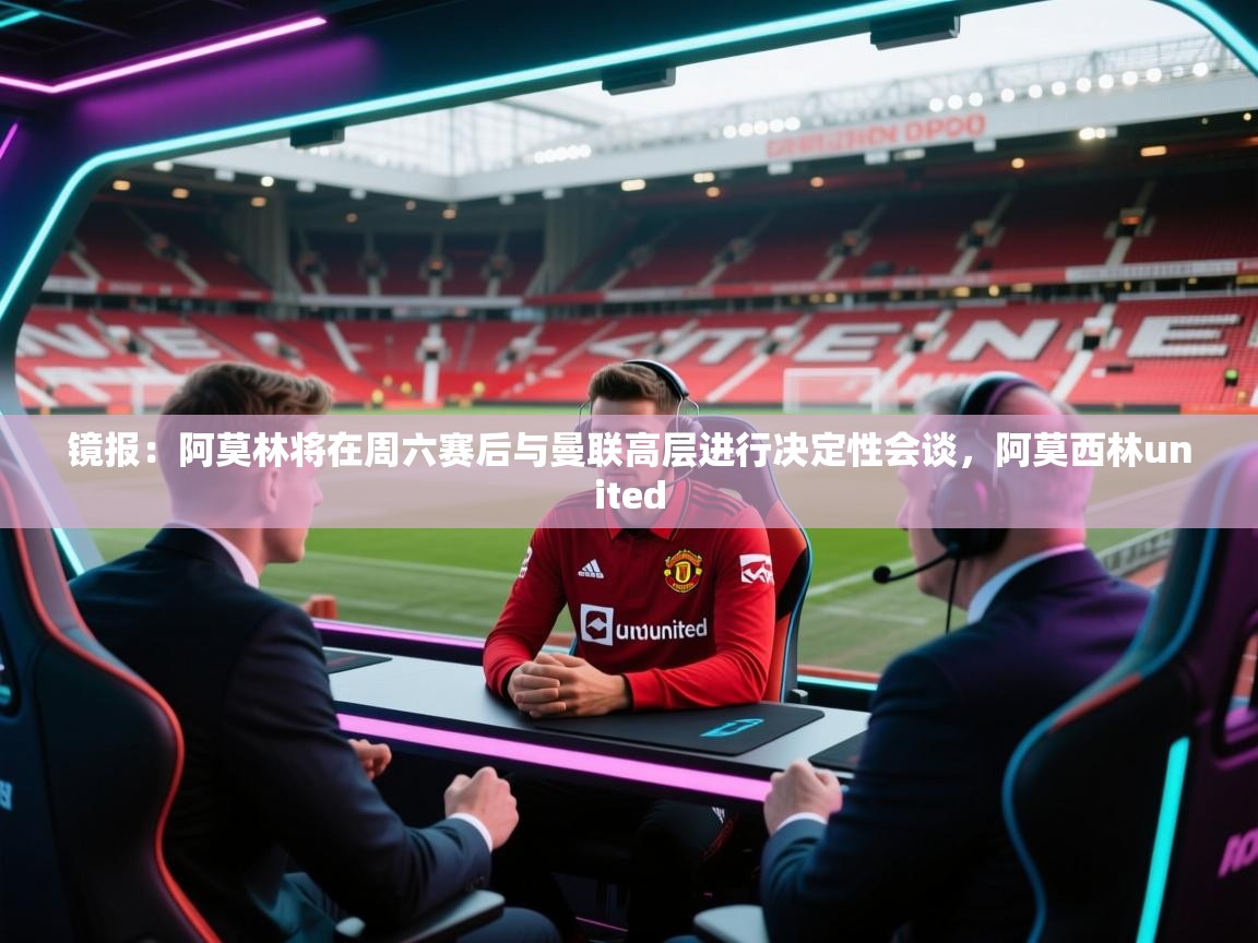 开云体育app在线-镜报：阿莫林将在周六赛后与曼联高层进行决定性会谈，阿莫西林united