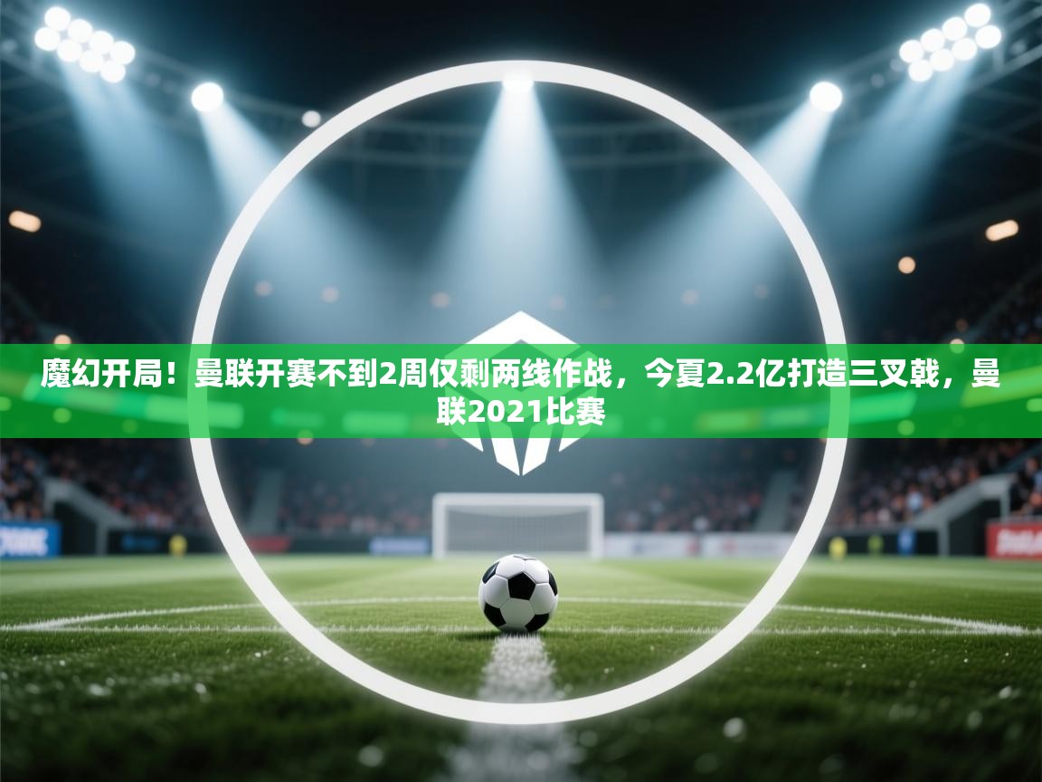 开云体育登录入口网址-魔幻开局！曼联开赛不到2周仅剩两线作战，今夏2.2亿打造三叉戟，曼联2021比赛