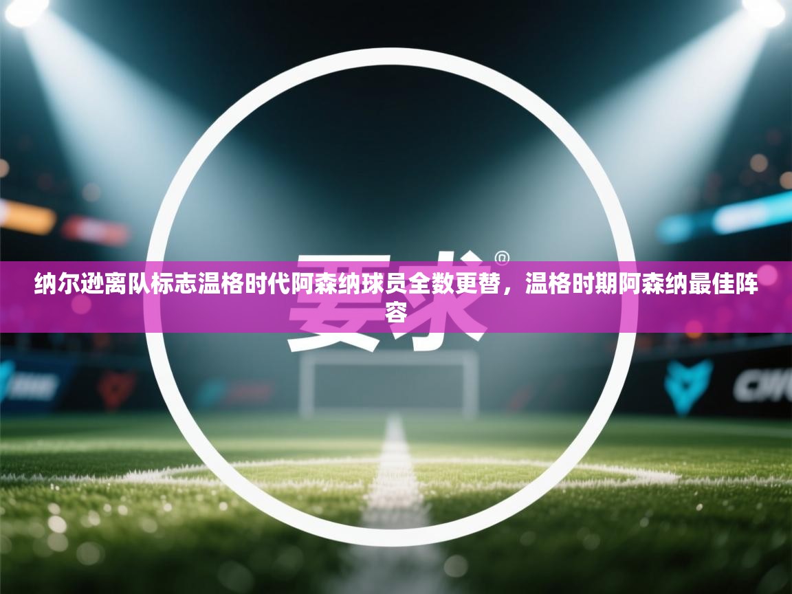 云开体育官网入口登录网页-纳尔逊离队标志温格时代阿森纳球员全数更替，温格时期阿森纳最佳阵容