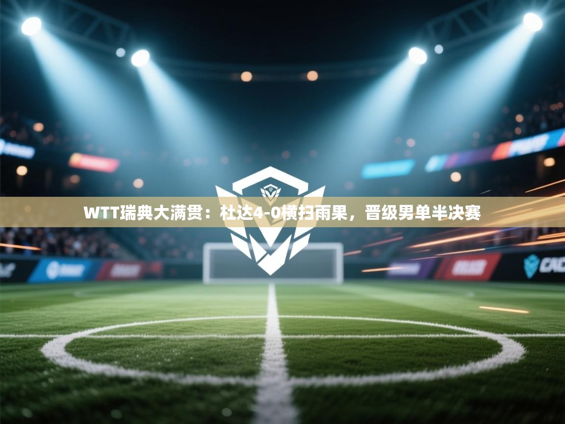 开云体育在线-WTT瑞典大满贯：杜达4-0横扫雨果，晋级男单半决赛