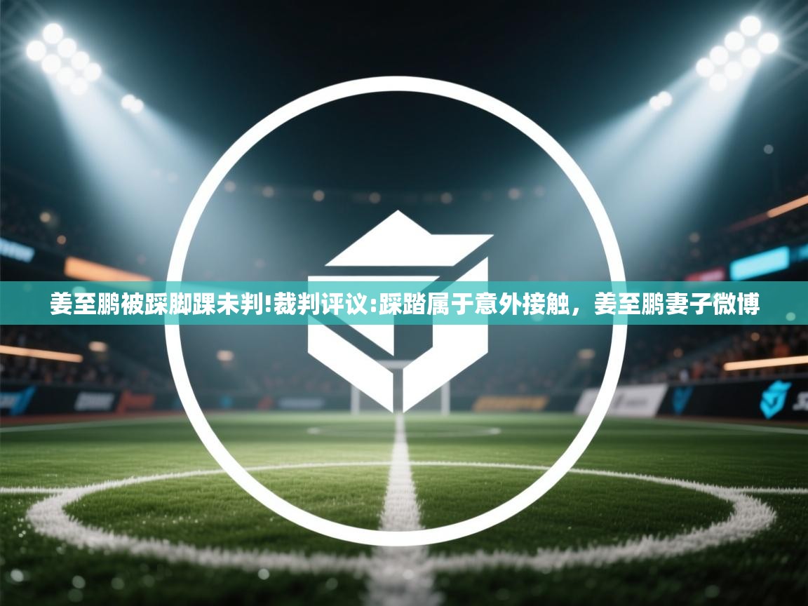 开云体育app下载安装免费-姜至鹏被踩脚踝未判!裁判评议:踩踏属于意外接触，姜至鹏妻子微博