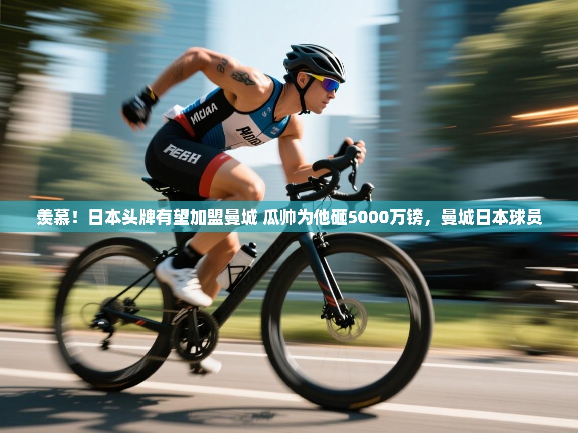 开云体育入口客服-羡慕!日本头牌有望加盟曼城 瓜帅为他砸5000万镑,曼城日本球员 第4张