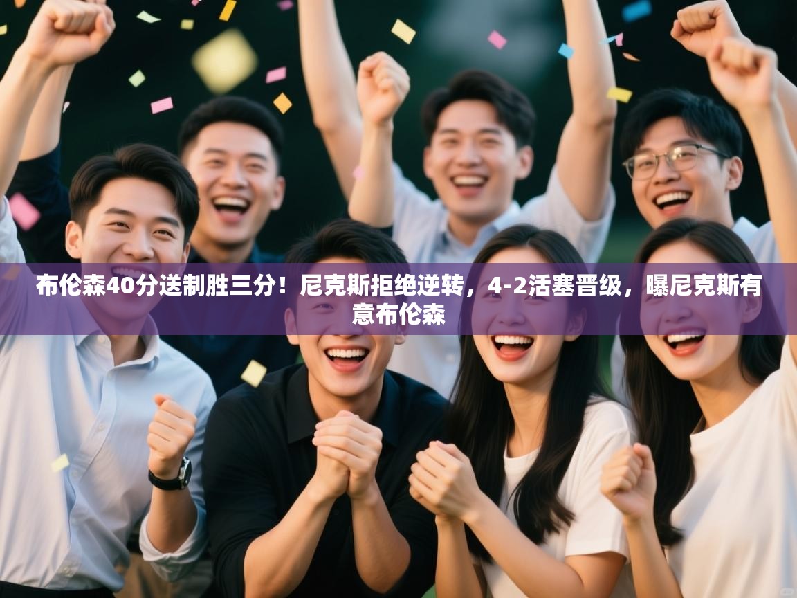 开云体育app官网入口-布伦森40分送制胜三分！尼克斯拒绝逆转，4-2活塞晋级，曝尼克斯有意布伦森