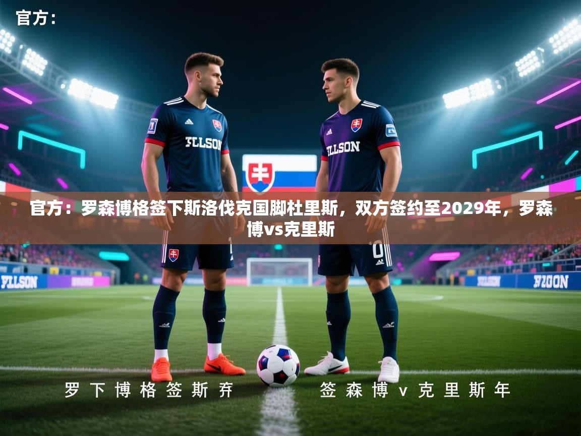 开云体育新人指引-官方：罗森博格签下斯洛伐克国脚杜里斯，双方签约至2029年，罗森博vs克里斯
