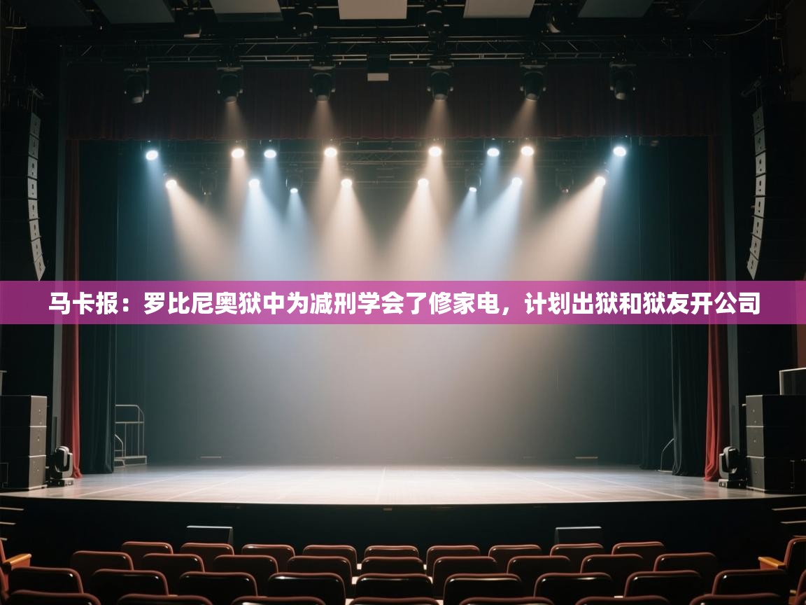 云开体育app官网登录入口-马卡报:罗比尼奥狱中为减刑学会了修家电,计划出狱和狱友开公司 第4张