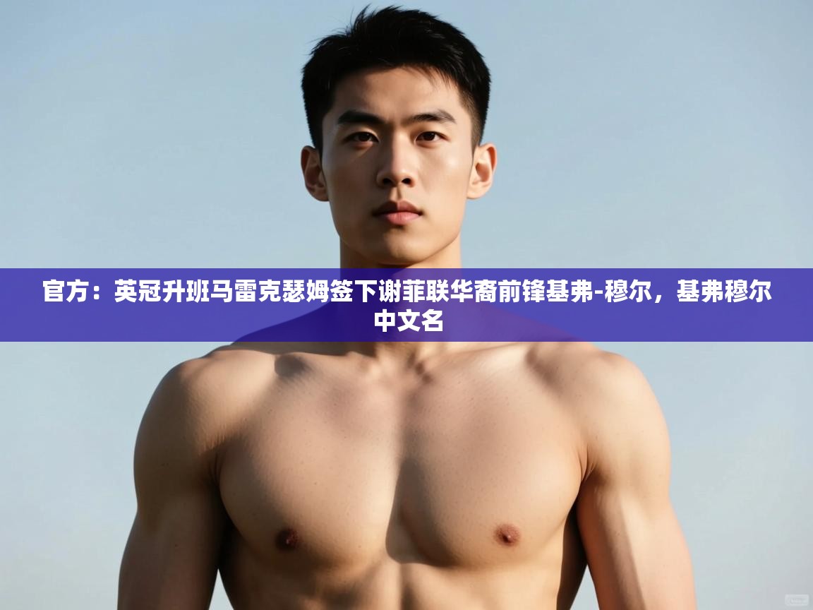 开云体育工单提交入口-官方：英冠升班马雷克瑟姆签下谢菲联华裔前锋基弗-穆尔，基弗穆尔中文名