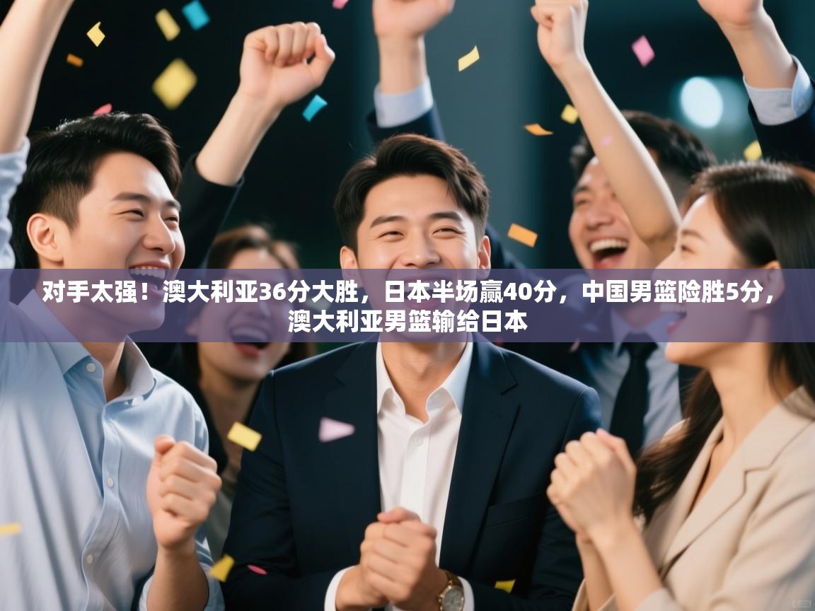 开云体育登录入口网址-对手太强！澳大利亚36分大胜，日本半场赢40分，中国男篮险胜5分，澳大利亚男篮输给日本