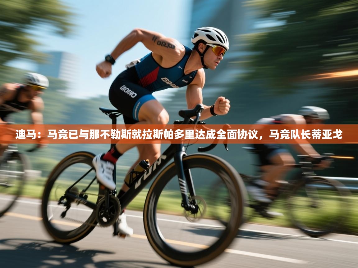 开云体育新人指引-迪马：马竞已与那不勒斯就拉斯帕多里达成全面协议，马竞队长蒂亚戈