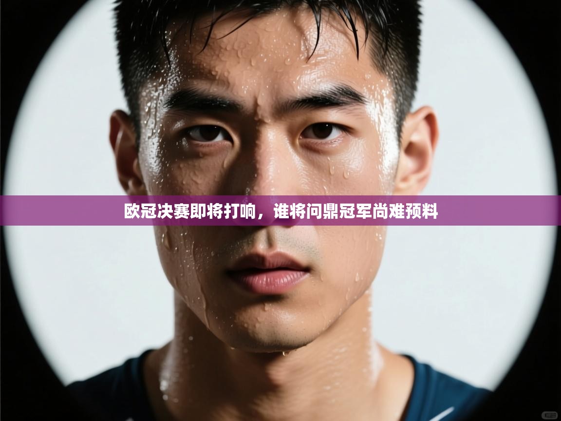 开云客服-欧冠决赛即将打响，谁将问鼎冠军尚难预料