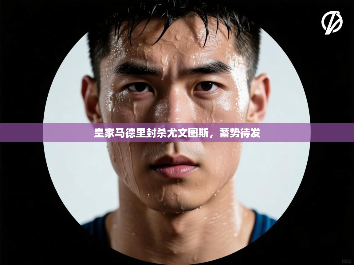 开云kaiyun体育app入口下载官网-皇家马德里封杀尤文图斯，蓄势待发  第1张