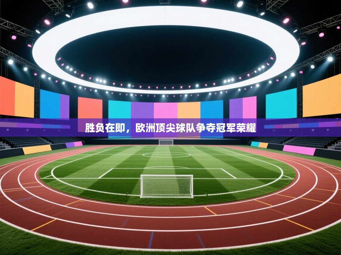 云开体育入口-胜负在即，欧洲顶尖球队争夺冠军荣耀