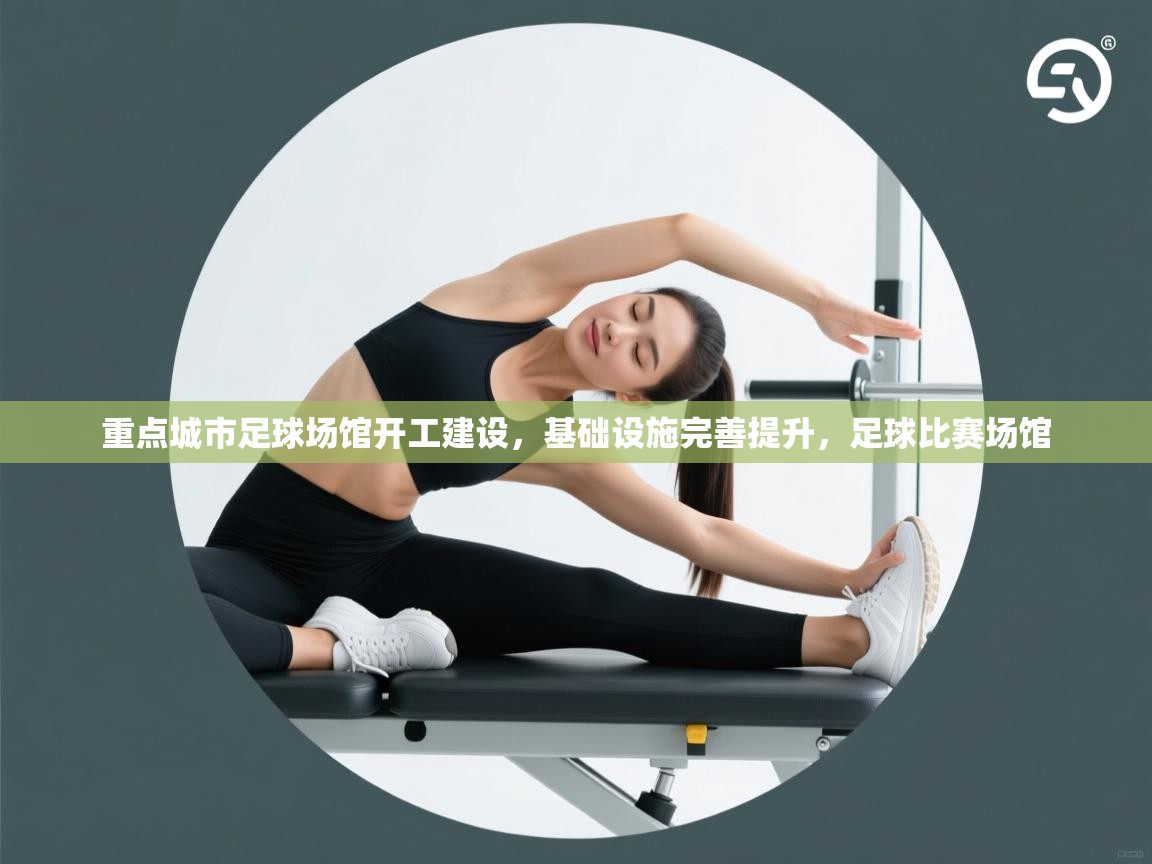 开云体育客服在线咨询-重点城市足球场馆开工建设，基础设施完善提升，足球比赛场馆  第4张